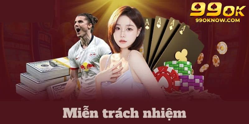 Miễn trừ trách nhiệm tổng hợp quy định cần thiết tại 99ok